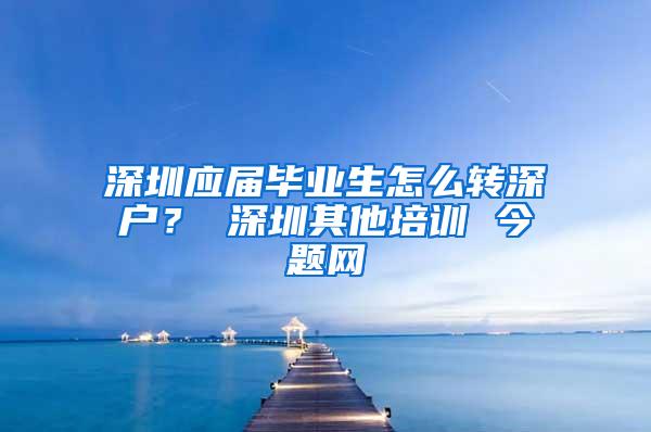 深圳应届毕业生怎么转深户？ 深圳其他培训 今题网