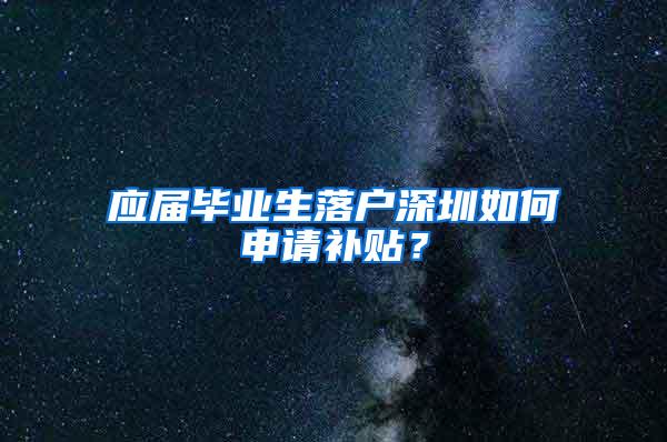 应届毕业生落户深圳如何申请补贴？