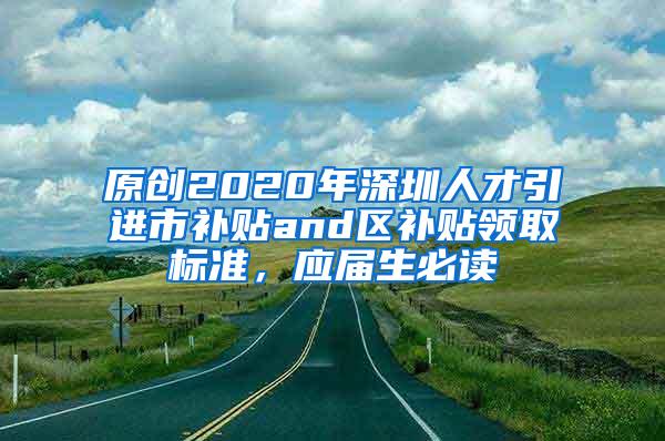 原创2020年深圳人才引进市补贴and区补贴领取标准，应届生必读