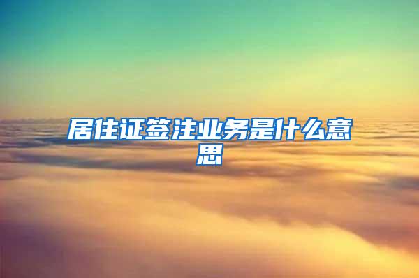 居住证签注业务是什么意思