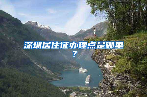 深圳居住证办理点是哪里？