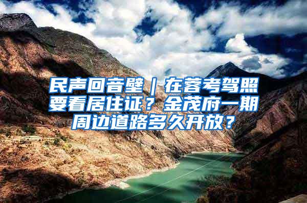 民声回音壁｜在蓉考驾照要看居住证？金茂府一期周边道路多久开放？