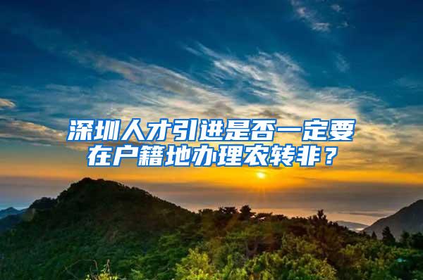 深圳人才引进是否一定要在户籍地办理农转非？