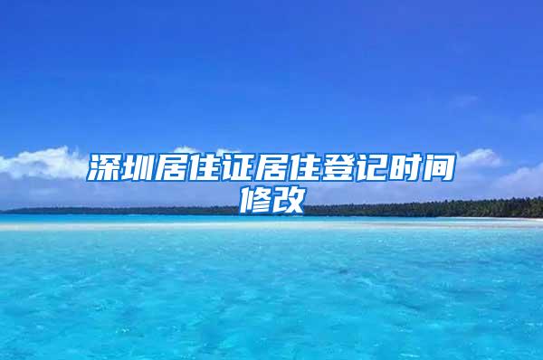 深圳居住证居住登记时间修改