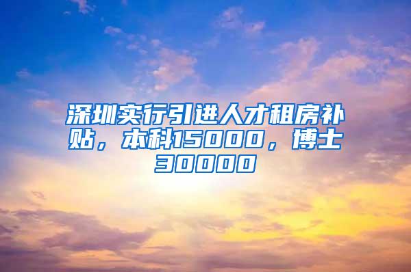 深圳实行引进人才租房补贴，本科15000，博士30000