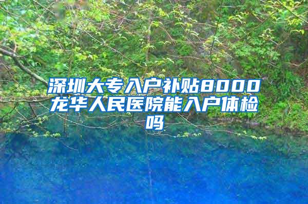 深圳大专入户补贴8000龙华人民医院能入户体检吗