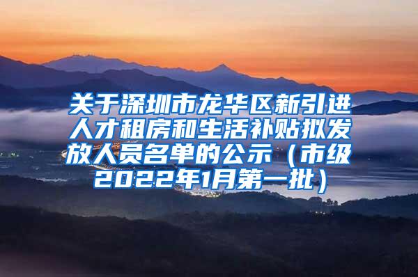 关于深圳市龙华区新引进人才租房和生活补贴拟发放人员名单的公示（市级2022年1月第一批）