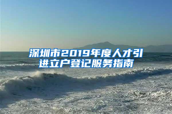 深圳市2019年度人才引进立户登记服务指南