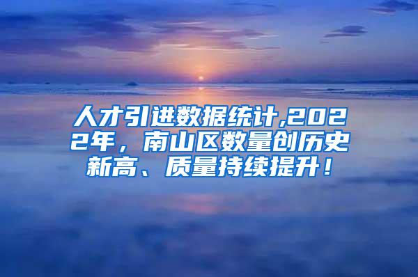 人才引进数据统计,2022年，南山区数量创历史新高、质量持续提升！