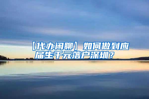 【代办闲聊】如何做到应届生千元落户深圳？