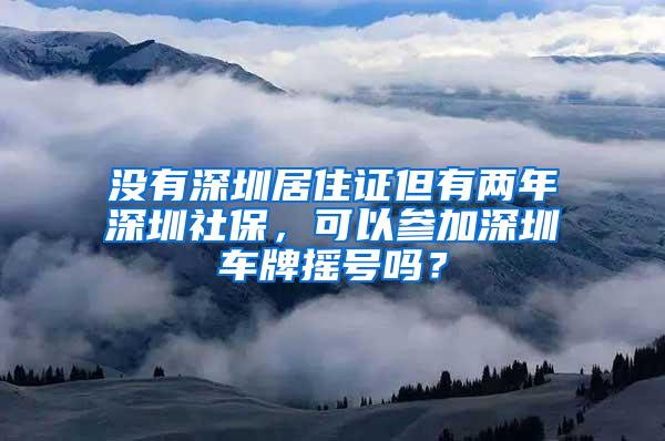 没有深圳居住证但有两年深圳社保，可以参加深圳车牌摇号吗？