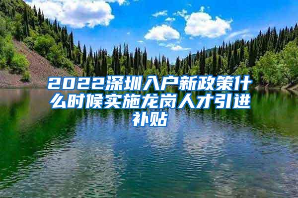 2022深圳入户新政策什么时候实施龙岗人才引进补贴