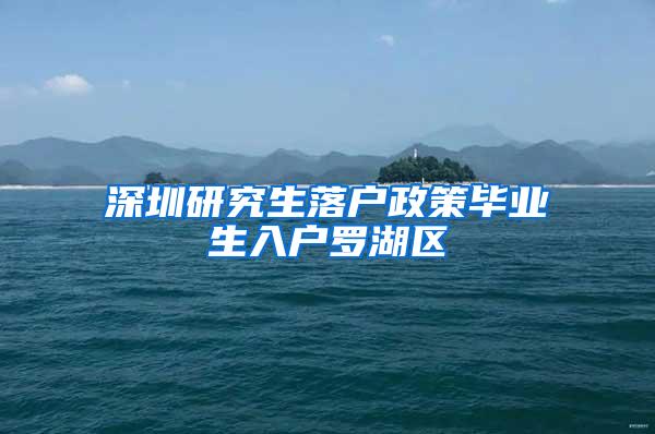 深圳研究生落户政策毕业生入户罗湖区