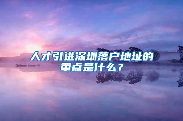 人才引进深圳落户地址的重点是什么？