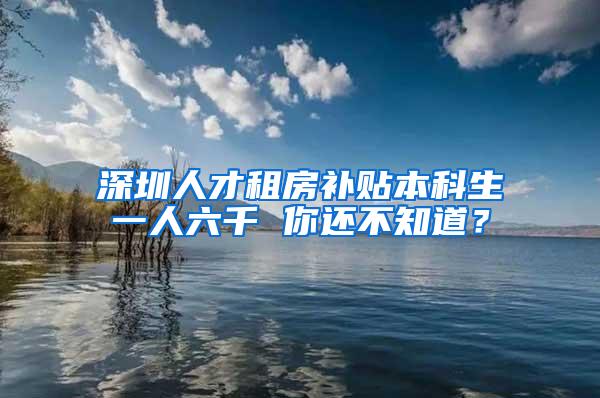 深圳人才租房补贴本科生一人六千 你还不知道？