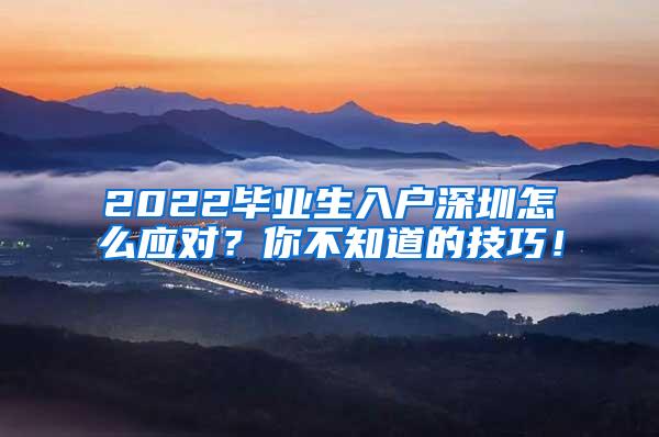 2022毕业生入户深圳怎么应对？你不知道的技巧！