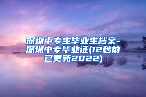 深圳中专生毕业生档案-深圳中专毕业证(12秒前已更新2022)