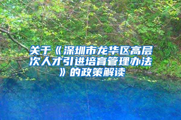 关于《深圳市龙华区高层次人才引进培育管理办法》的政策解读