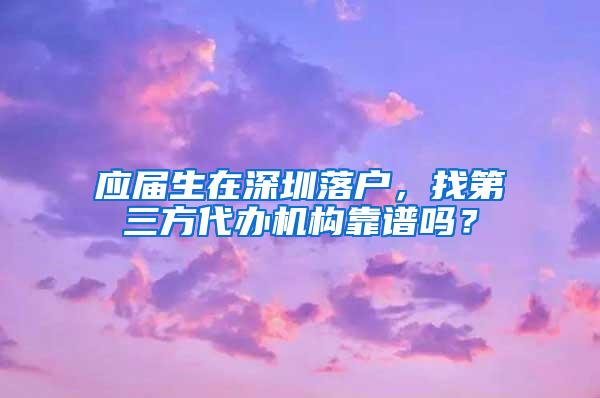 应届生在深圳落户，找第三方代办机构靠谱吗？