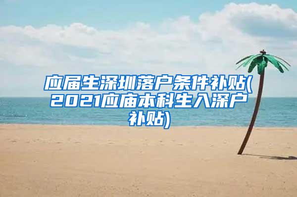 应届生深圳落户条件补贴(2021应庙本科生入深户补贴)