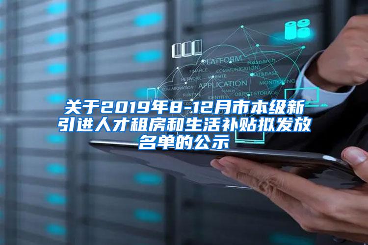 关于2019年8-12月市本级新引进人才租房和生活补贴拟发放名单的公示