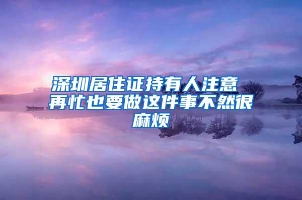 深圳居住证持有人注意 再忙也要做这件事不然很麻烦