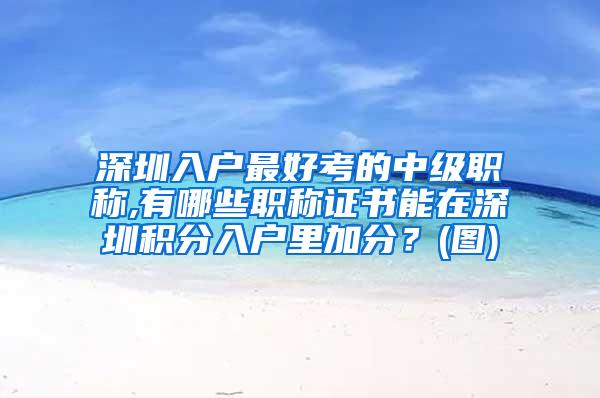 深圳入户最好考的中级职称,有哪些职称证书能在深圳积分入户里加分？(图)