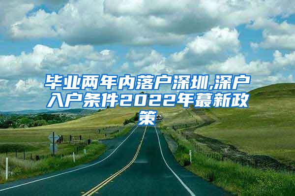 毕业两年内落户深圳,深户入户条件2022年蕞新政策