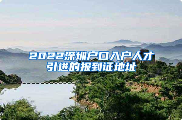 2022深圳户口入户人才引进的报到证地址