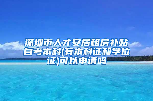 深圳市人才安居租房补贴自考本科(有本科证和学位证)可以申请吗