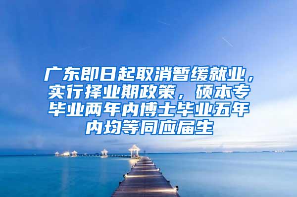 广东即日起取消暂缓就业，实行择业期政策，硕本专毕业两年内博士毕业五年内均等同应届生