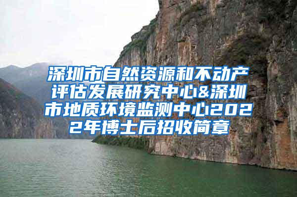 深圳市自然资源和不动产评估发展研究中心&深圳市地质环境监测中心2022年博士后招收简章