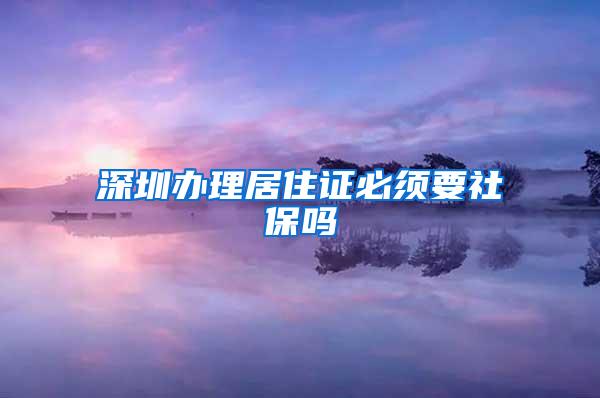 深圳办理居住证必须要社保吗