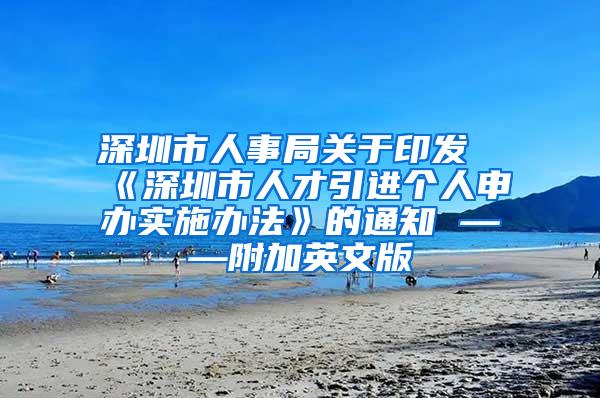 深圳市人事局关于印发《深圳市人才引进个人申办实施办法》的通知 ——附加英文版