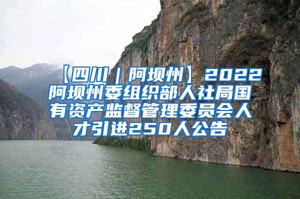 【四川｜阿坝州】2022阿坝州委组织部人社局国有资产监督管理委员会人才引进250人公告