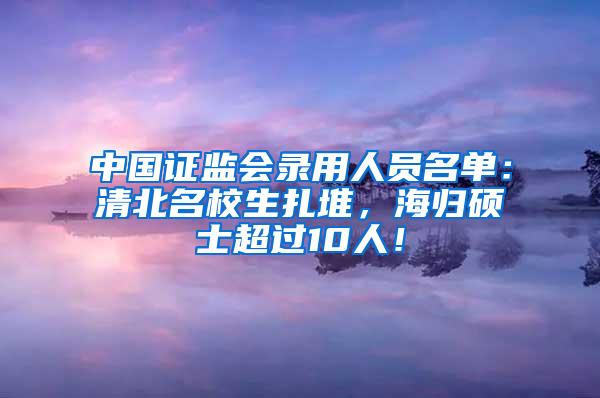 中国证监会录用人员名单：清北名校生扎堆，海归硕士超过10人！