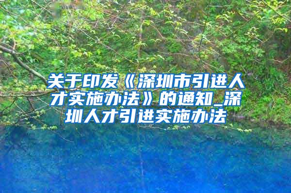 关于印发《深圳市引进人才实施办法》的通知_深圳人才引进实施办法