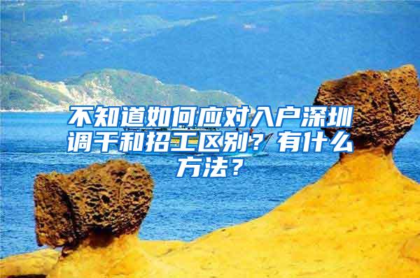 不知道如何应对入户深圳调干和招工区别？有什么方法？