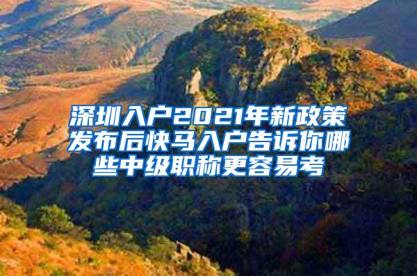 深圳入户2021年新政策发布后快马入户告诉你哪些中级职称更容易考