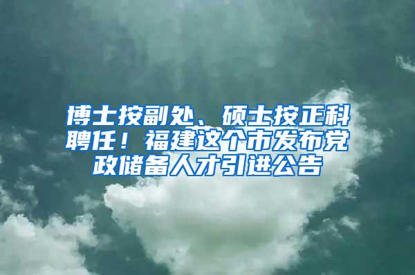 博士按副处、硕士按正科聘任！福建这个市发布党政储备人才引进公告