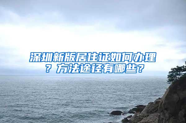 深圳新版居住证如何办理？方法途径有哪些？