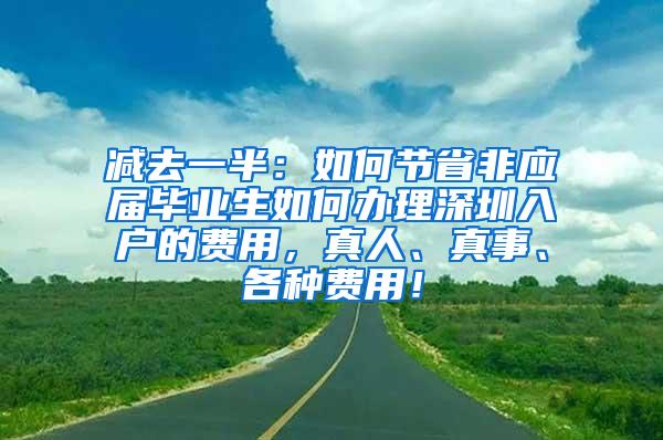 减去一半：如何节省非应届毕业生如何办理深圳入户的费用，真人、真事、各种费用！