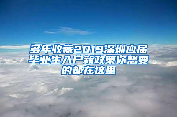 多年收藏2019深圳应届毕业生入户新政策你想要的都在这里