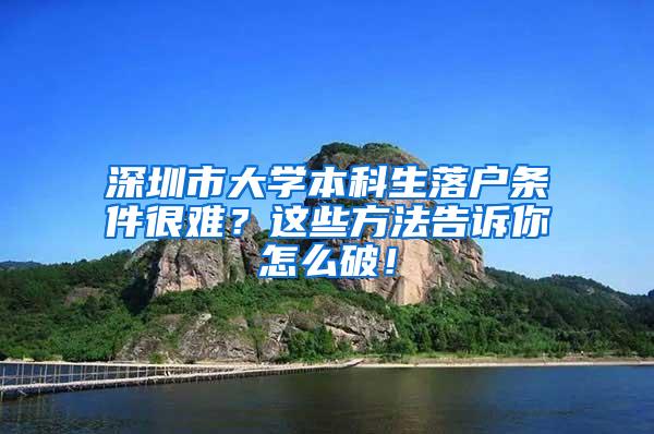 深圳市大学本科生落户条件很难？这些方法告诉你怎么破！