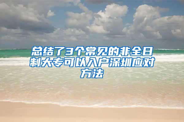 总结了3个常见的非全日制大专可以入户深圳应对方法