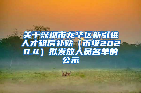 关于深圳市龙华区新引进人才租房补贴（市级2020.4）拟发放人员名单的公示