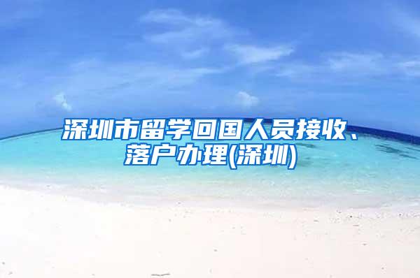 深圳市留学回国人员接收、落户办理(深圳)