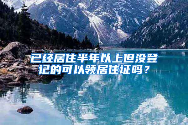 已经居住半年以上但没登记的可以领居住证吗？