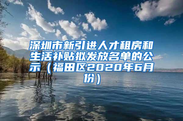 深圳市新引进人才租房和生活补贴拟发放名单的公示（福田区2020年6月份）