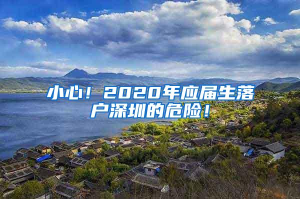 小心！2020年应届生落户深圳的危险！